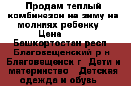 Продам теплый комбинезон на зиму на молниях ребенку  › Цена ­ 800 - Башкортостан респ., Благовещенский р-н, Благовещенск г. Дети и материнство » Детская одежда и обувь   